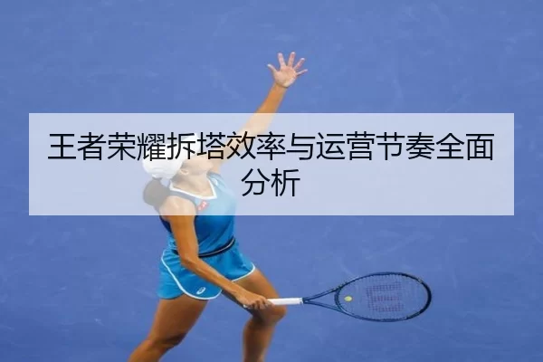王者荣耀拆塔效率与运营节奏全面分析