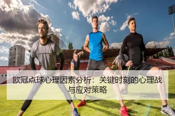 欧冠点球心理因素分析:关键时刻的心理战与应对策略