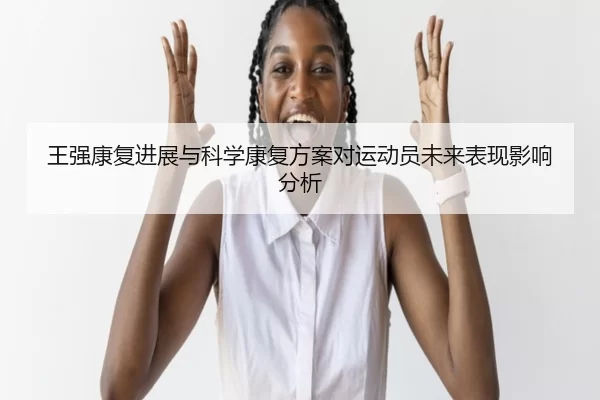 王强康复进展与科学康复方案对运动员未来表现影响分析